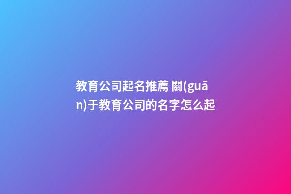 教育公司起名推薦 關(guān)于教育公司的名字怎么起